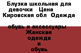 Блузка школьная для девочки › Цена ­ 400 - Кировская обл. Одежда, обувь и аксессуары » Женская одежда и обувь   . Кировская обл.